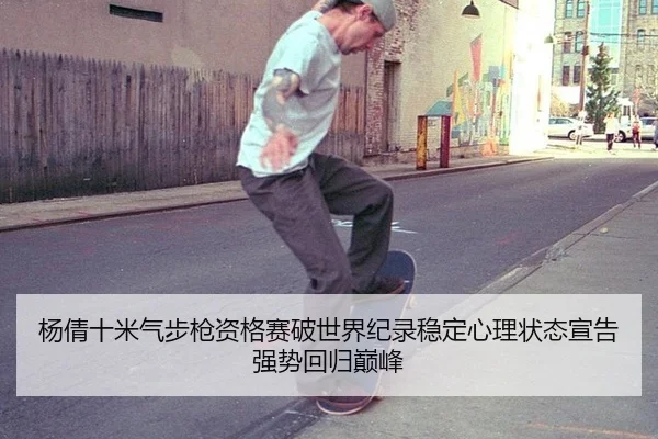 杨倩十米气步枪资格赛破世界纪录稳定心理状态宣告强势回归巅峰