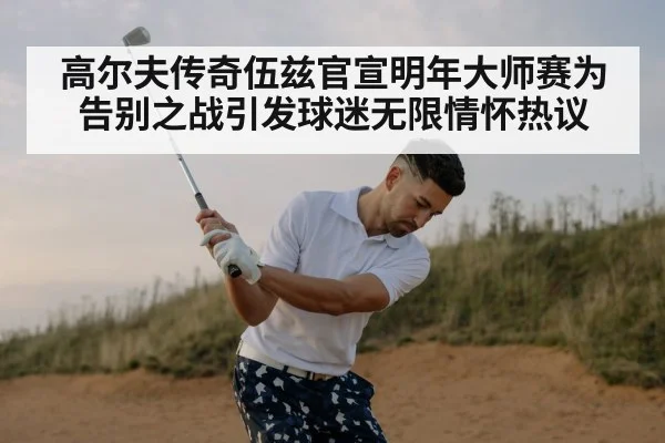 高尔夫传奇伍兹官宣明年大师赛为告别之战引发球迷无限情怀热议