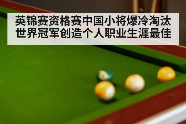 英锦赛资格赛中国小将爆冷淘汰世界冠军创造个人职业生涯最佳