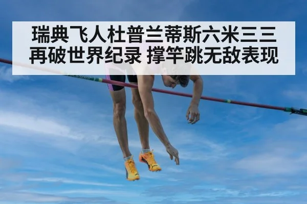 瑞典飞人杜普兰蒂斯六米三三再破世界纪录 撑竿跳无敌表现