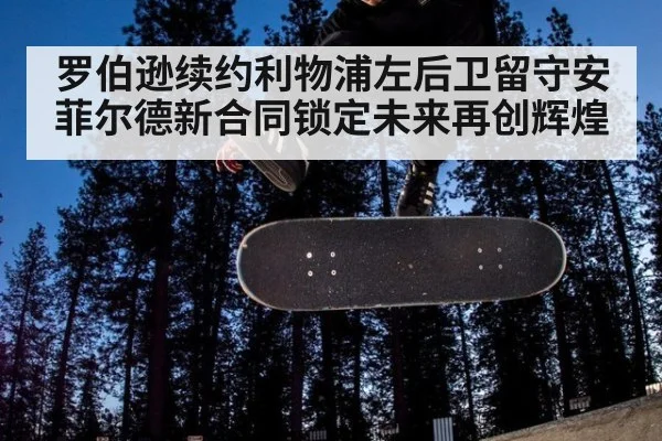 罗伯逊续约利物浦左后卫留守安菲尔德新合同锁定未来再创辉煌