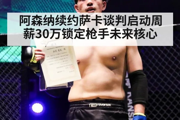 阿森纳续约萨卡谈判启动周薪30万锁定枪手未来核心