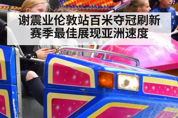 谢震业伦敦站百米夺冠刷新赛季最佳展现亚洲速度