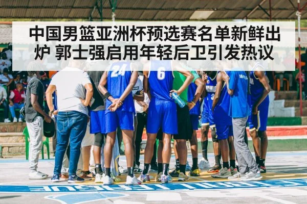 中国男篮亚洲杯预选赛名单新鲜出炉 郭士强启用年轻后卫引发热议