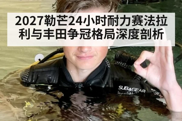 2027勒芒24小时耐力赛法拉利与丰田争冠格局深度剖析