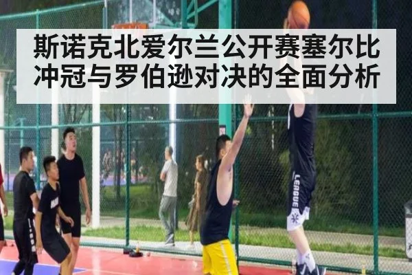 斯诺克北爱尔兰公开赛塞尔比冲冠与罗伯逊对决的全面分析